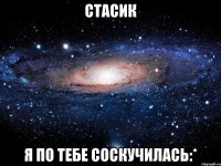 Стасик Я по тебе соскучилась:*