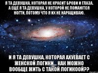 Я та девушка, которая не красит брови и глаза. А ещё я та девушка, у которой не ломаются ногти, потому что я их не наращиваю. И я та девушка, которая ахуевает с женской логики... как можно вообще жить с такой логикоой??