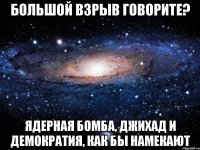 Большой взрыв говорите? Ядерная бомба, джихад и демократия, как бы намекают