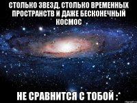 Столько звезд, столько временных пространств и даже бесконечный космос Не сравнится с тобой :*