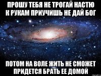 прошу тебя не трогай настю к рукам приучишь не дай бог потом на воле жить не сможет придется брать ее домой