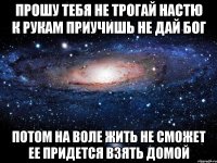 прошу тебя не трогай настю к рукам приучишь не дай бог потом на воле жить не сможет ее придется взять домой