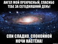 Ангел мой прекрасный, спасибо тебе за сегодняшний день! Спи сладко, спокойной ночи Настёна!