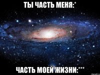 ТЫ ЧАСТЬ МЕНЯ:* ЧАСТЬ МОЕЙ ЖИЗНИ:***