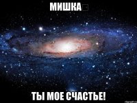 МИШКА♡ Ты мое СЧАСТЬЕ!