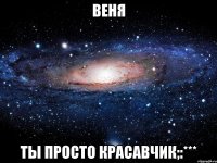 Веня Ты просто Красавчик;:***