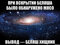 При вскрытии беляша было обнаружено мясо Вывод — беляш хищник