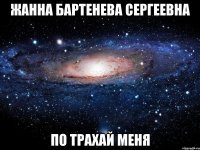 Жанна Бартенева Сергеевна По трахай меня