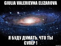 Giulia Valerievna Elizarova Я буду думать, что ты супер !