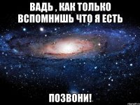 Вадь , как только вспомнишь что я есть Позвони!