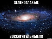 зеленоглазые восхитительные!!!!