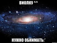 Виолку ^^ нужно обнимать:*