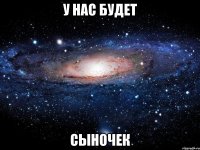 У нас будет СЫНОЧЕК