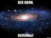 ВСЕ КОЛИ, ОХУЕННЫ!