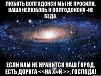 Любить Волгодонск мы не просили, Ваша нелюбовь к Волгодонску -не беда. Если вам не нравится наш город, Есть дорога <<на Х#й >>, Господа!