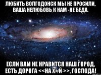 Любить Волгодонск мы не просили, Ваша нелюбовь к нам -не беда. Если вам не нравится наш город, Есть дорога <<на Х#й >>, Господа!