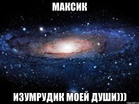 МАКСИК ИЗУМРУДИК МОЕЙ ДУШИ)))