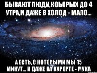 Бывают люди,коьорых до 4 утра,и даже в холод - мало... А есть, с которыми мы 15 минут... и даже на курорте - мука