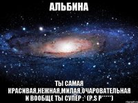 Альбина Ты самая красивая,нежная,милая,очаровательная и вообще ты супер :* (P.S Р*****)