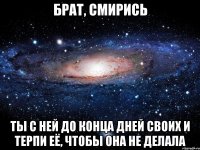 брат, смирись ты с ней до конца дней своих и терпи её, чтобы она не делала