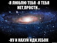 -Я люблю тебя -Я тебя нет,прости... -Ну и нахуй иди,уебок