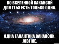 во вселенной вакансий для тебя есть только одна. одна галактика вакансий. jobfine.