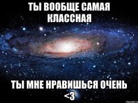 Ты вообще самая классная Ты мне нравишься очень <3