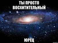 Ты просто восхитительный Юрец