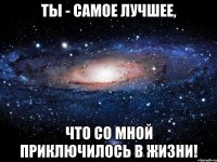 Ты - самое лучшее, что со мной приключилось в жизни!