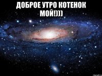 Доброе утро котенок мой!))) 