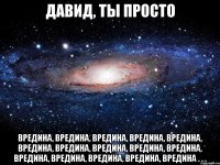 ДАВИД, ТЫ ПРОСТО вредина, вредина, вредина, вредина, вредина, вредина, вредина, вредина, вредина, вредина, вредина, вредина, вредина, вредина, вредина . . .