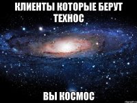 КЛИЕНТЫ КОТОРЫЕ БЕРУТ ТЕХНОС ВЫ КОСМОС