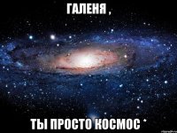 Галеня , ты просто космос *