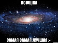 Ксюшка Самая самая лучшая :-*