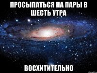 Просыпаться на пары в шесть утра Восхитительно