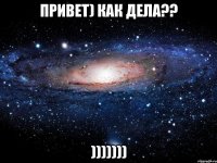 ПРивет) как дела?? )))))))