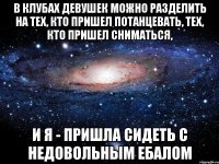 В клубах девушек можно разделить на тех, кто пришел потанцевать, тех, кто пришел сниматься, и я - пришла сидеть с недовольным ебалом