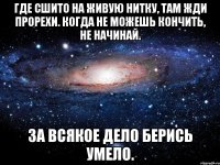 Где сшито на живую нитку, там жди прорехи. Когда не можешь кончить, не начинай. За всякое дело берись умело.