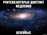 Учителя,которые диктуют медленно АХУЕННЫЕ