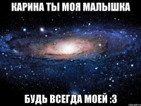 Карина ты моя МАЛЫШКА Будь всегда моей :3