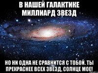 В нашей галактике миллиард звезд но ни одна не сравнится с тобой. Ты прекраснее всех звезд, Солнце мое!