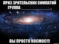 ПРИЗ ЗРИТЕЛЬСКИХ СИМПАТИЙ ГРУППА _____________, ВЫ ПРОСТО КОСМОС!!!