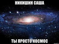 НИКИШИН САША ТЫ ПРОСТО КОСМОС