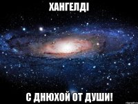 ХАНГЕЛДI С ДНЮХОЙ ОТ ДУШИ!