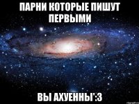 Парни которые пишут первыми Вы ахуенны':3