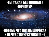 -Ты такая бездонная ) -Почему? -Потому что пизда широкая и не чувствую стенки !!! =)