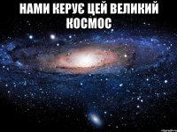 НАМИ КЕРУЄ ЦЕЙ ВЕЛИКИЙ КОСМОС 