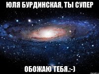 Юля Бурдинская, ты супер Обожаю тебя.:-)