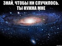 Знай, чтобы ни случилось. Ты нужна мне 