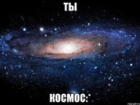 Ты КОСМОС:*